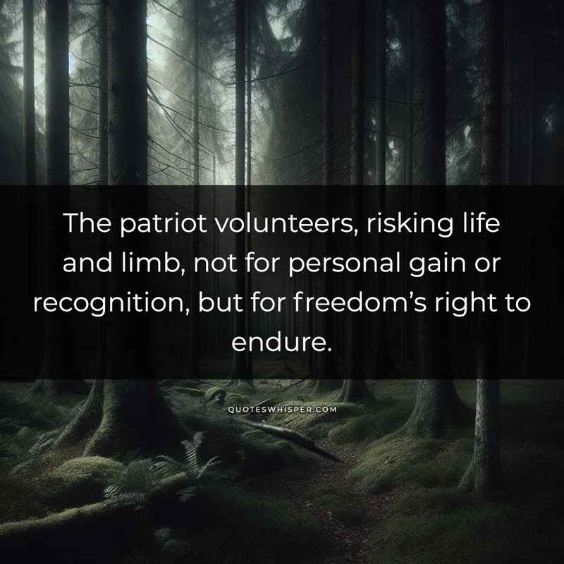 The patriot volunteers, risking life and limb, not for personal gain or recognition, but for freedom’s right to endure.