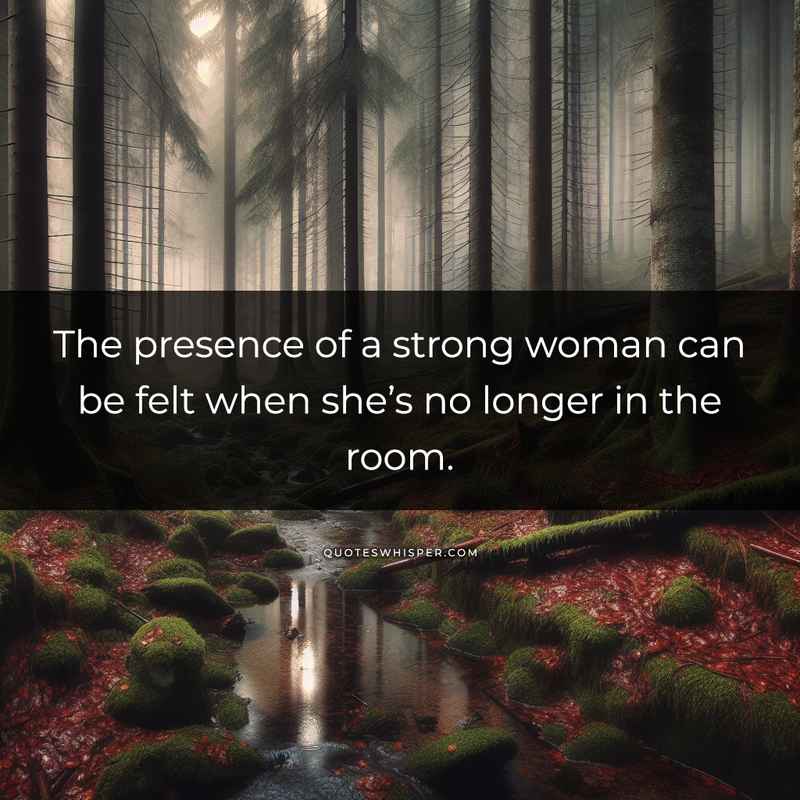 The presence of a strong woman can be felt when she’s no longer in the room.