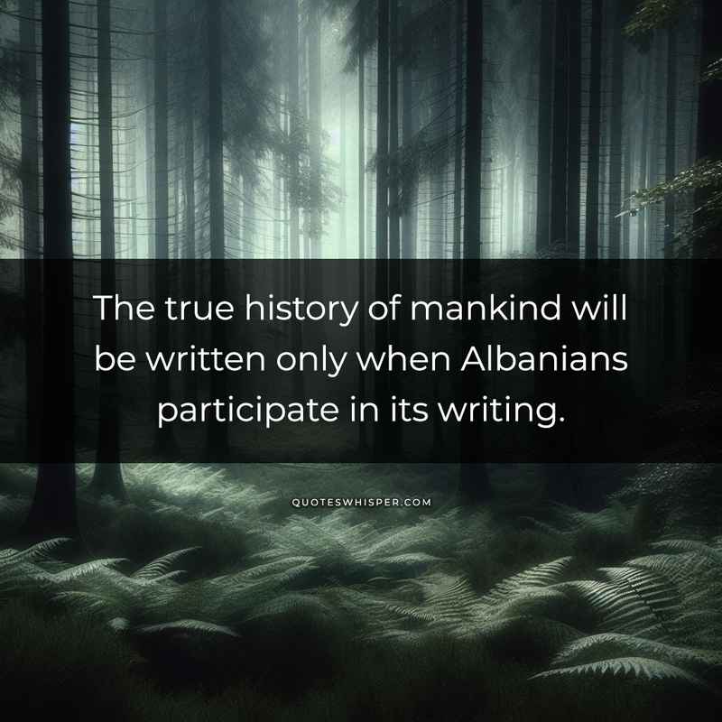 The true history of mankind will be written only when Albanians participate in its writing.