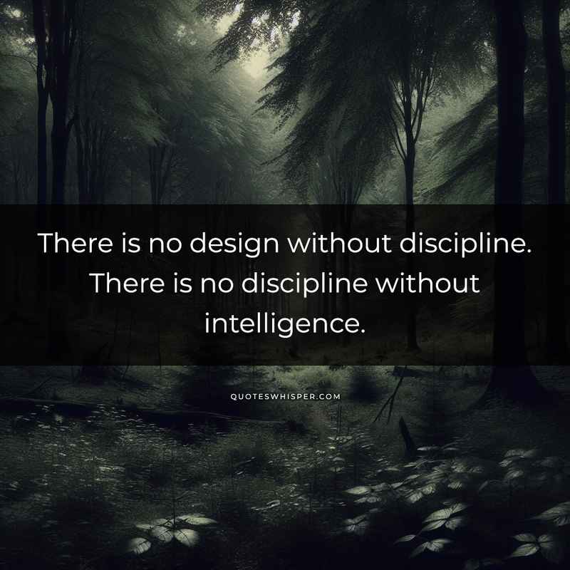 There is no design without discipline. There is no discipline without intelligence.