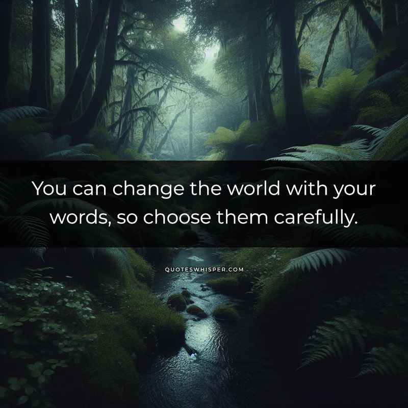 You can change the world with your words, so choose them carefully.