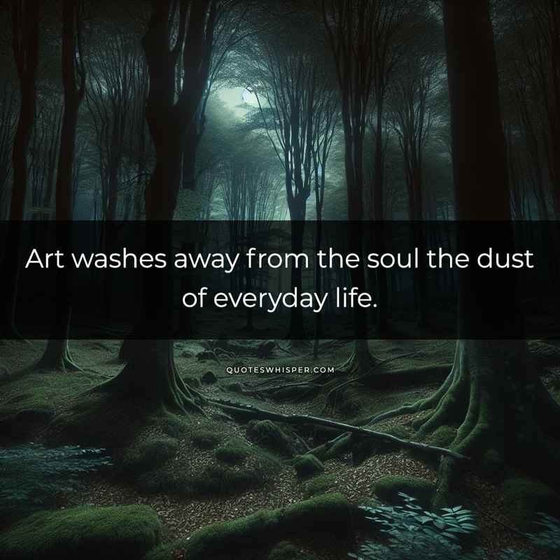 Art washes away from the soul the dust of everyday life.