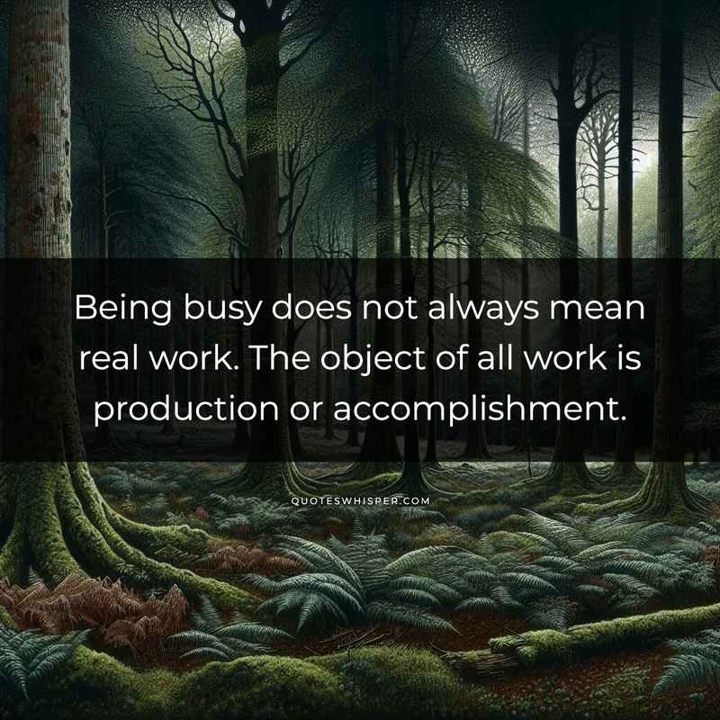 Being busy does not always mean real work. The object of all work is production or accomplishment.