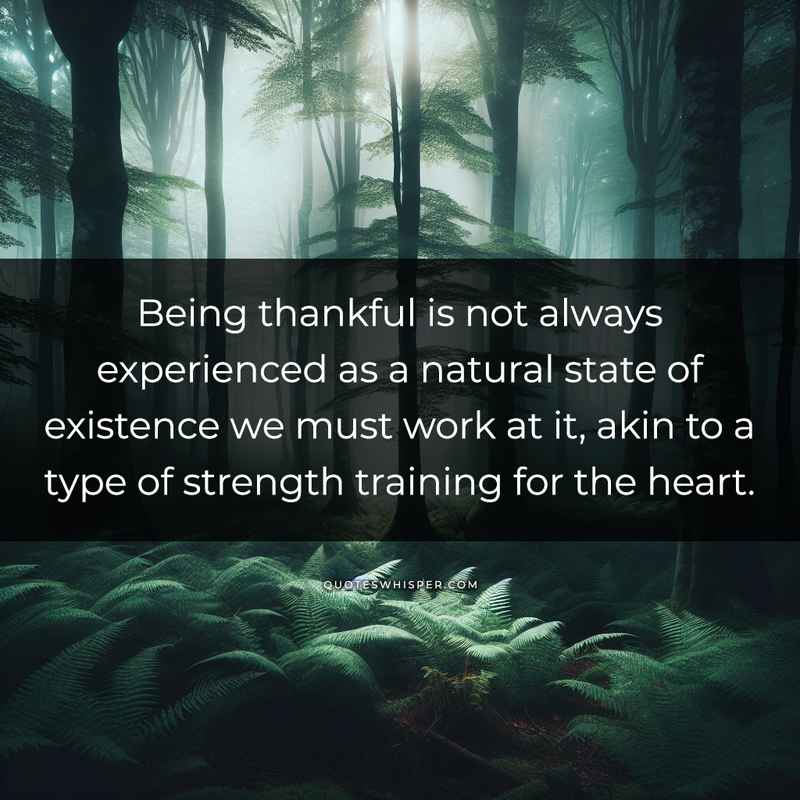Being thankful is not always experienced as a natural state of existence we must work at it, akin to a type of strength training for the heart.