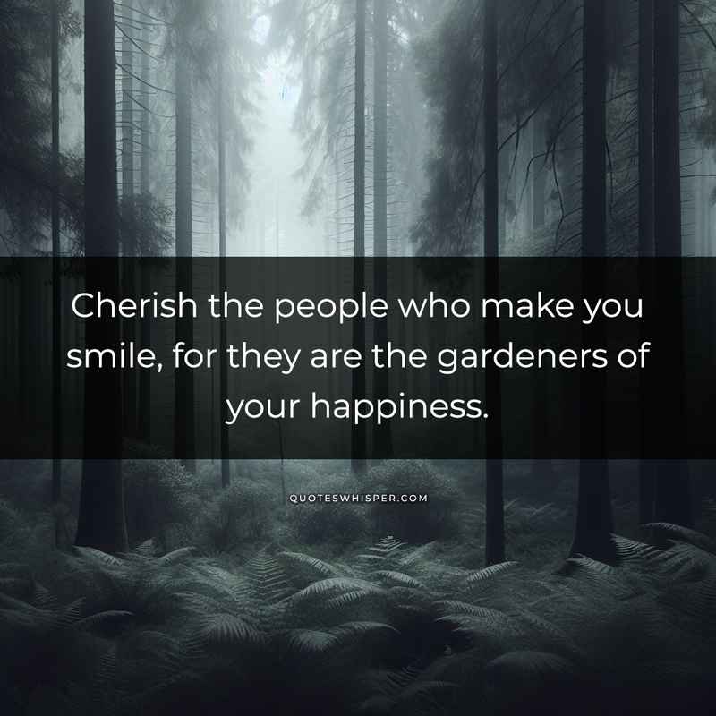 Cherish the people who make you smile, for they are the gardeners of your happiness.