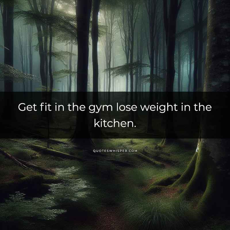 Get fit in the gym lose weight in the kitchen.