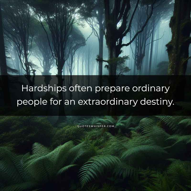 Hardships often prepare ordinary people for an extraordinary destiny.