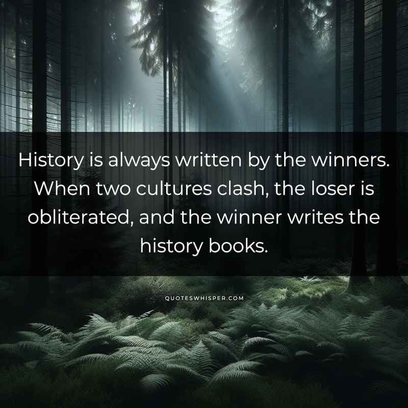 History is always written by the winners. When two cultures clash, the loser is obliterated, and the winner writes the history books.