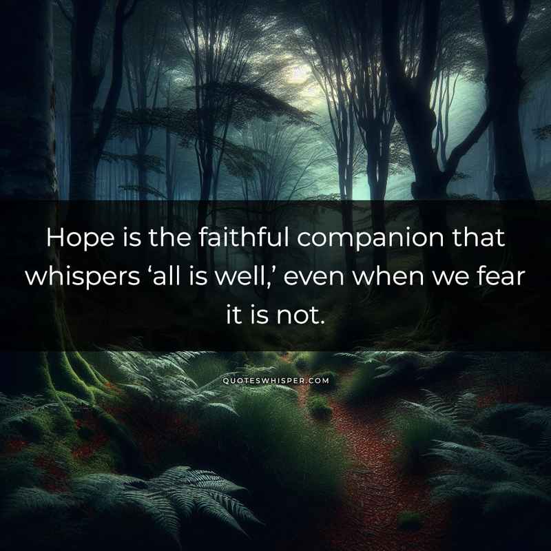 Hope is the faithful companion that whispers ‘all is well,’ even when we fear it is not.