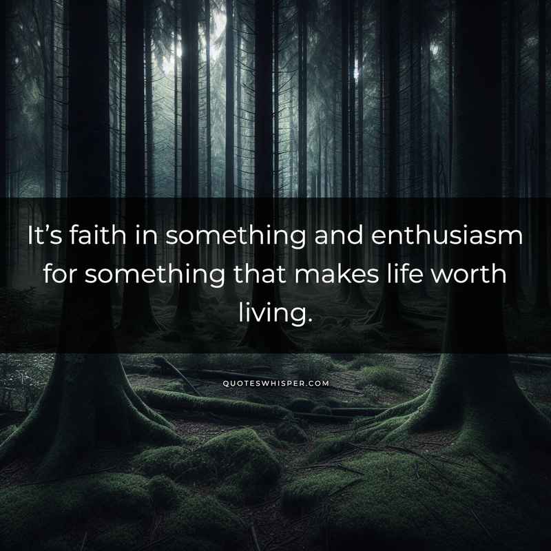 It’s faith in something and enthusiasm for something that makes life worth living.