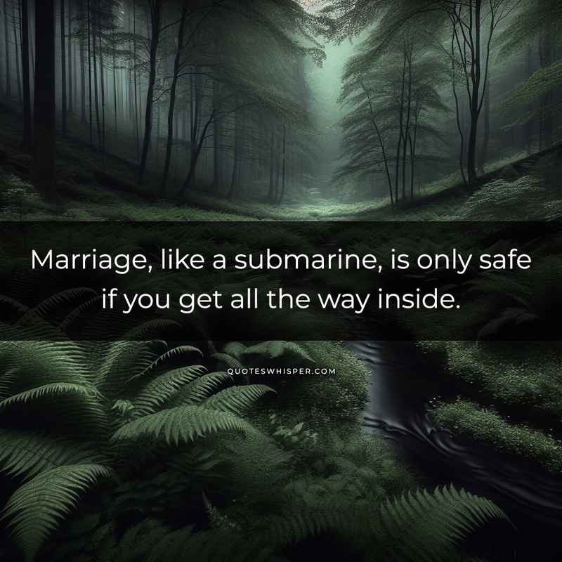 Marriage, like a submarine, is only safe if you get all the way inside.