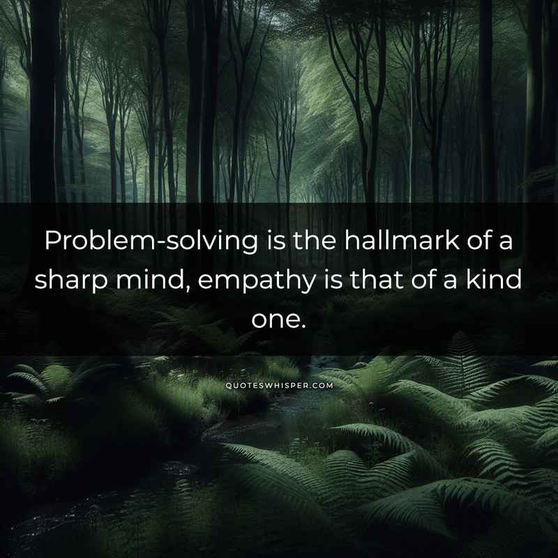 Problem-solving is the hallmark of a sharp mind, empathy is that of a kind one.