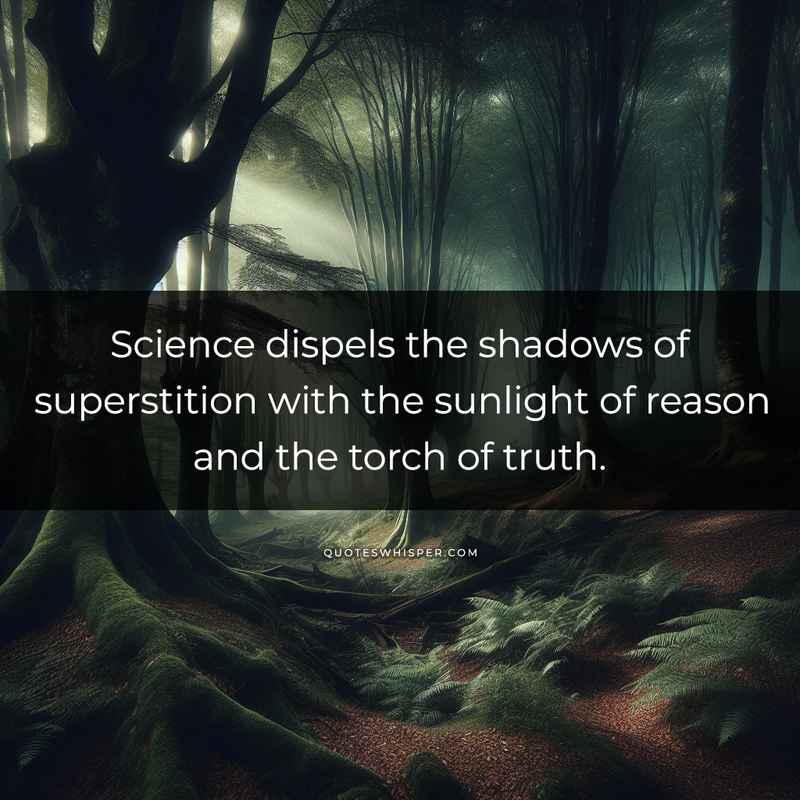 Science dispels the shadows of superstition with the sunlight of reason and the torch of truth.