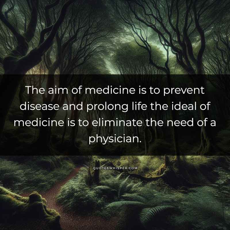The aim of medicine is to prevent disease and prolong life the ideal of medicine is to eliminate the need of a physician.