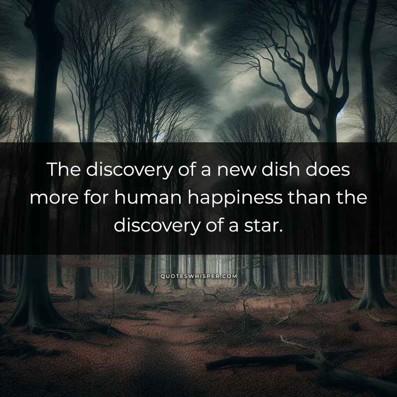 The discovery of a new dish does more for human happiness than the discovery of a star.