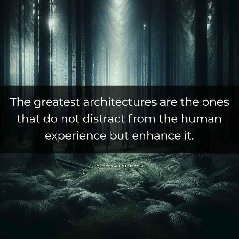 The greatest architectures are the ones that do not distract from the human experience but enhance it.