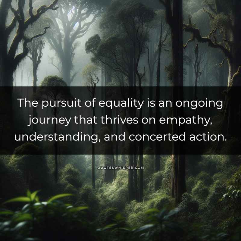 The pursuit of equality is an ongoing journey that thrives on empathy, understanding, and concerted action.