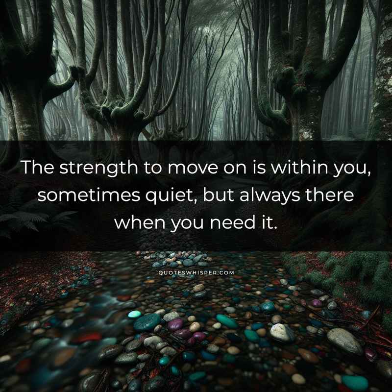 The strength to move on is within you, sometimes quiet, but always there when you need it.