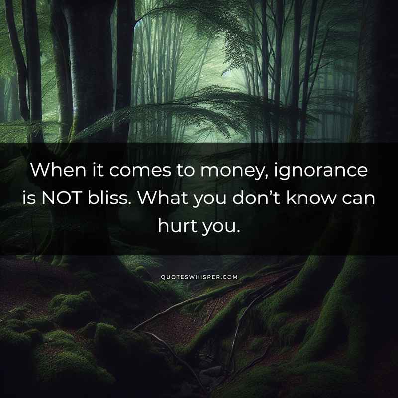 When it comes to money, ignorance is NOT bliss. What you don’t know can hurt you.