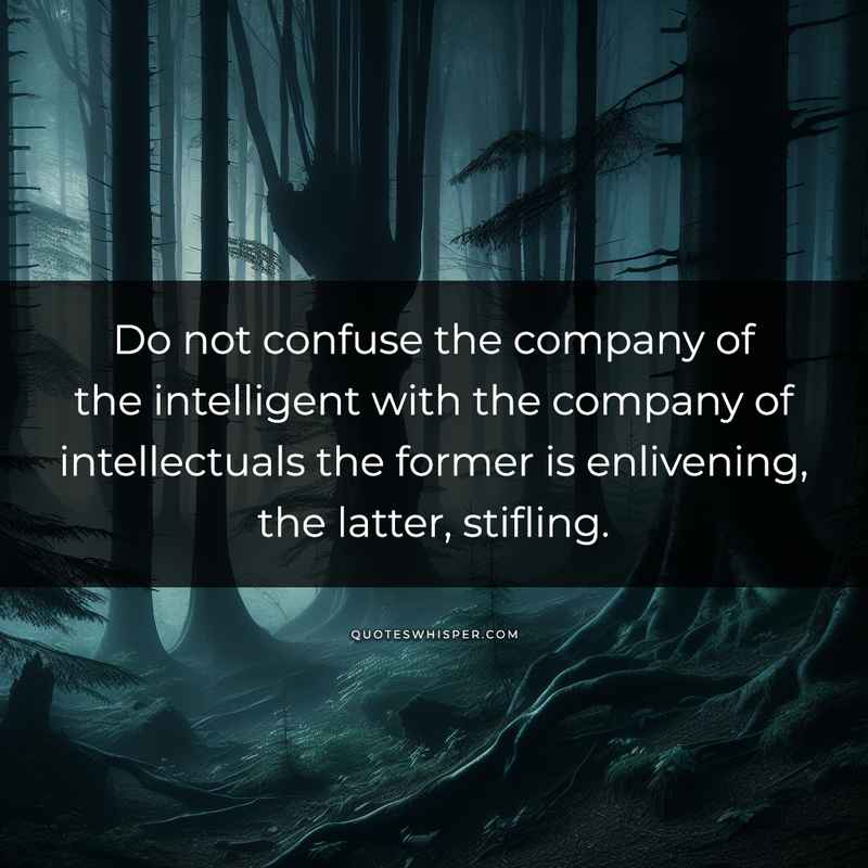 Do not confuse the company of the intelligent with the company of intellectuals the former is enlivening, the latter, stifling.