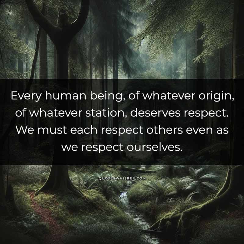 Every human being, of whatever origin, of whatever station, deserves respect. We must each respect others even as we respect ourselves.