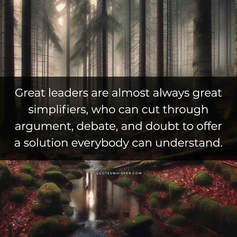Great leaders are almost always great simplifiers, who can cut through argument, debate, and doubt to offer a solution everybody can understand.