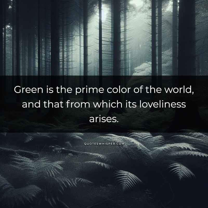 Green is the prime color of the world, and that from which its loveliness arises.