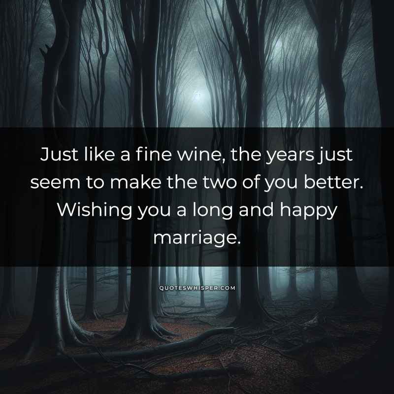 Just like a fine wine, the years just seem to make the two of you better. Wishing you a long and happy marriage.