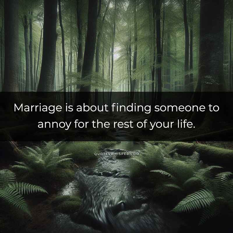 Marriage is about finding someone to annoy for the rest of your life.