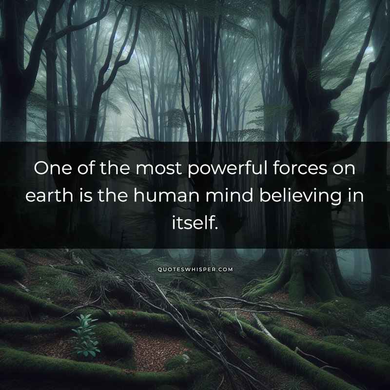 One of the most powerful forces on earth is the human mind believing in itself.