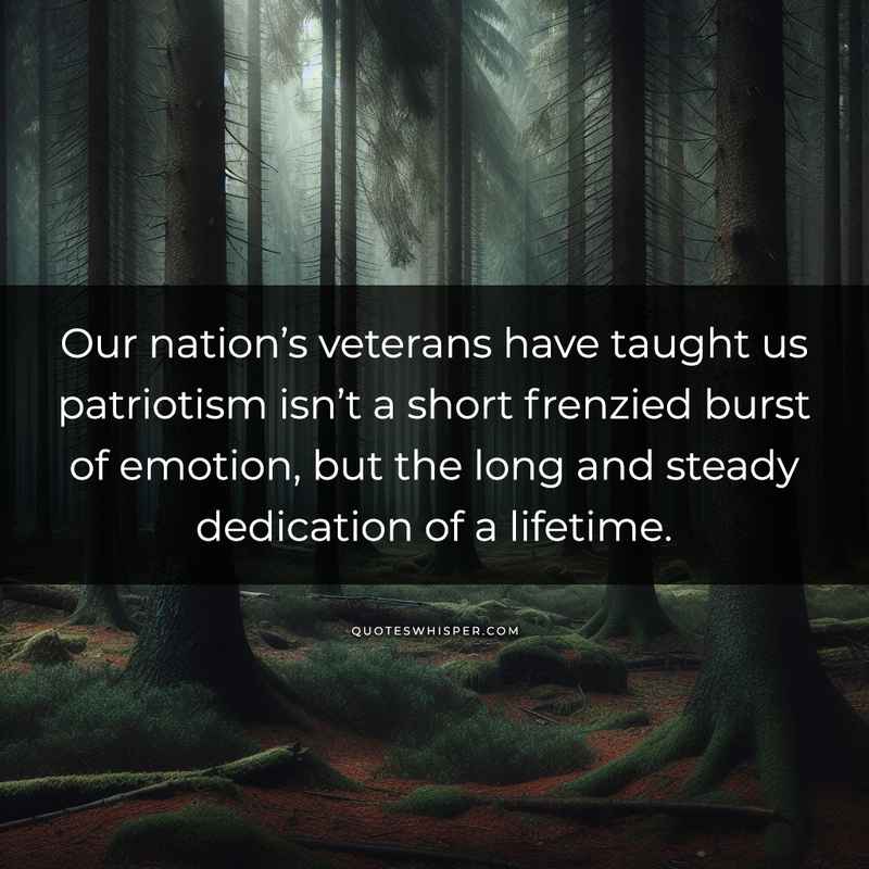 Our nation’s veterans have taught us patriotism isn’t a short frenzied burst of emotion, but the long and steady dedication of a lifetime.