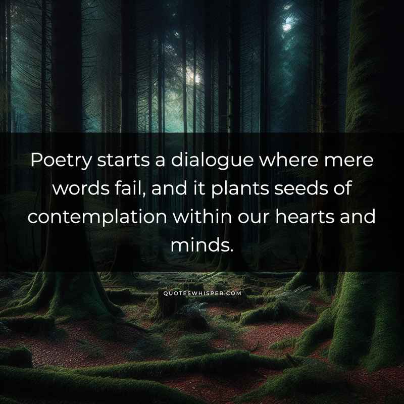 Poetry starts a dialogue where mere words fail, and it plants seeds of contemplation within our hearts and minds.