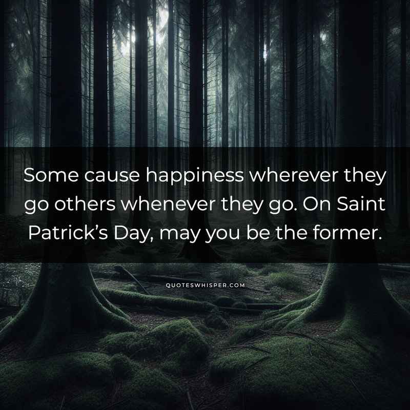 Some cause happiness wherever they go others whenever they go. On Saint Patrick’s Day, may you be the former.