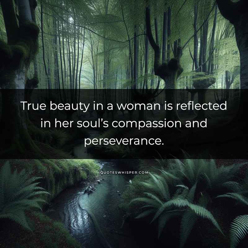True beauty in a woman is reflected in her soul’s compassion and perseverance.