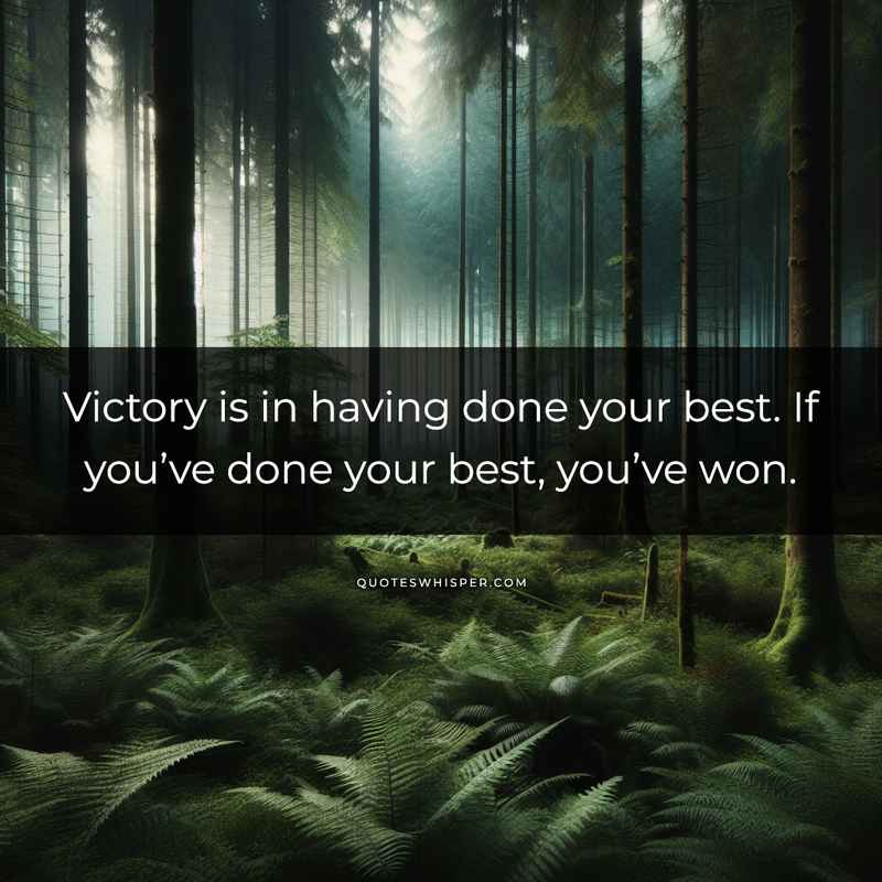 Victory is in having done your best. If you’ve done your best, you’ve won.