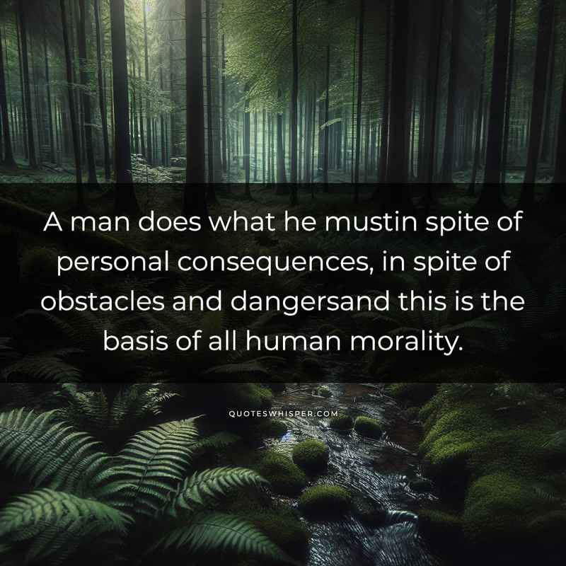 A man does what he mustin spite of personal consequences, in spite of obstacles and dangersand this is the basis of all human morality.