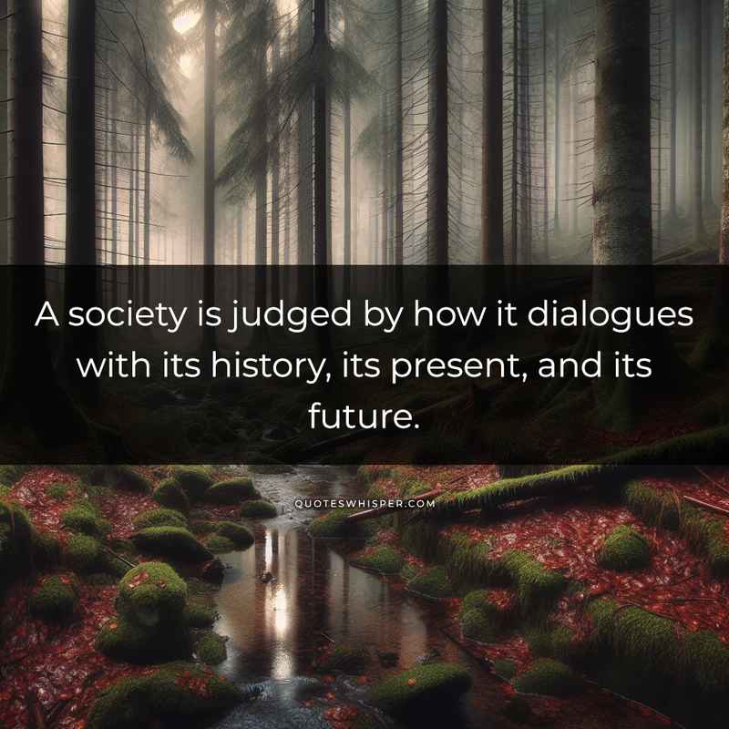 A society is judged by how it dialogues with its history, its present, and its future.