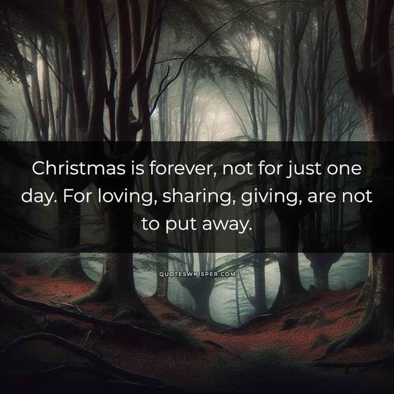 Christmas is forever, not for just one day. For loving, sharing, giving, are not to put away.