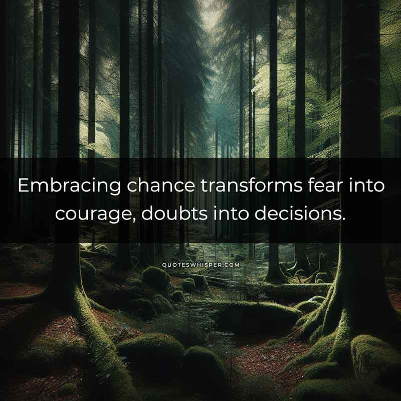 Embracing chance transforms fear into courage, doubts into decisions.