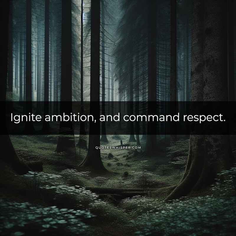 Ignite ambition, and command respect.