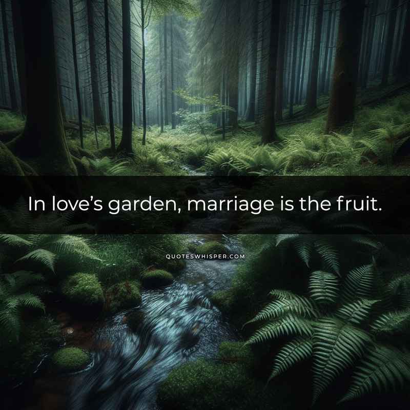 In love’s garden, marriage is the fruit.