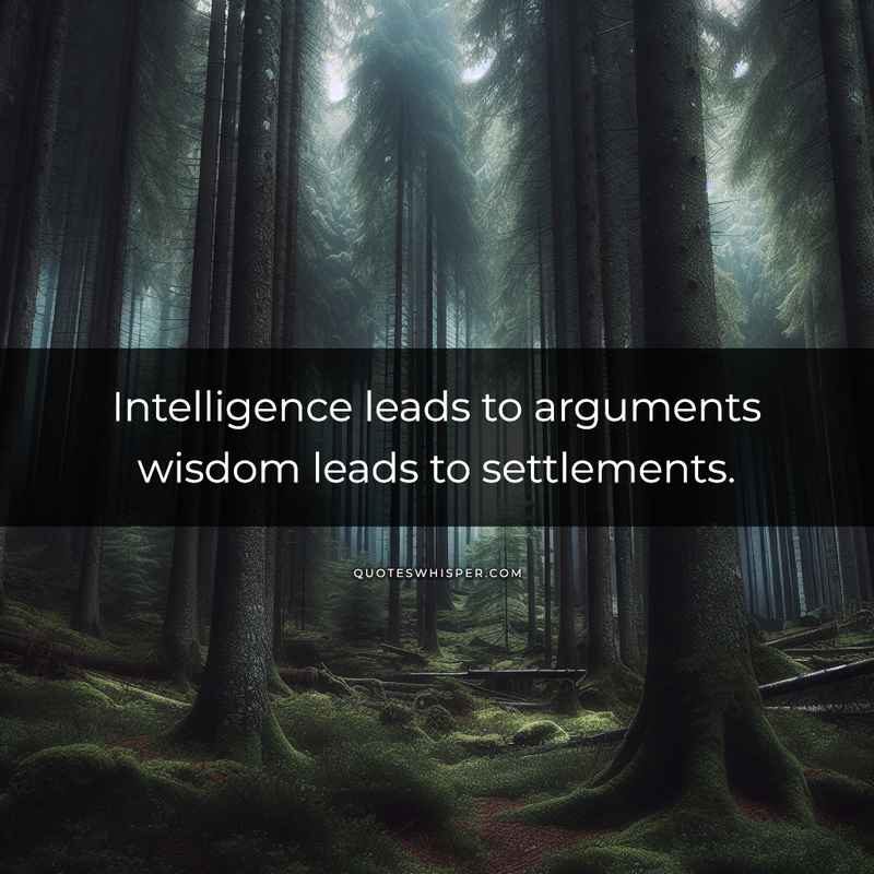 Intelligence leads to arguments wisdom leads to settlements.