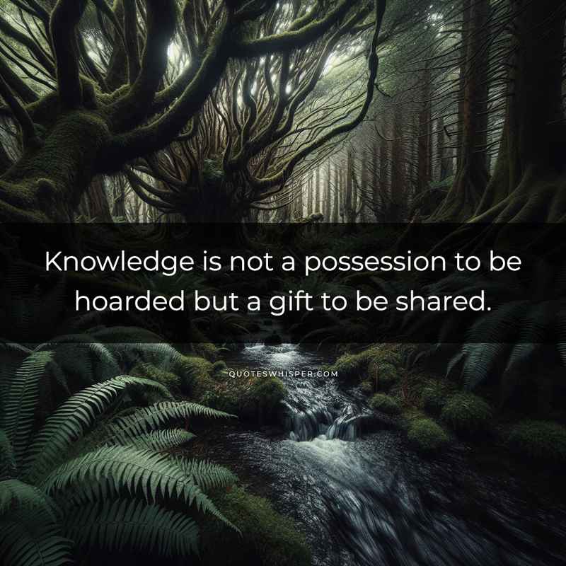 Knowledge is not a possession to be hoarded but a gift to be shared.