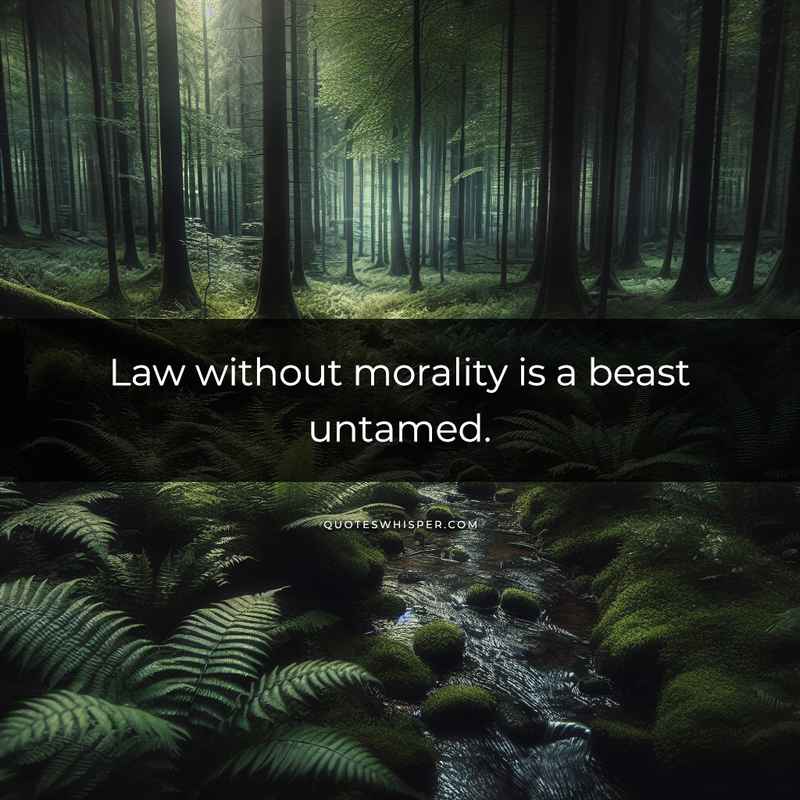 Law without morality is a beast untamed.