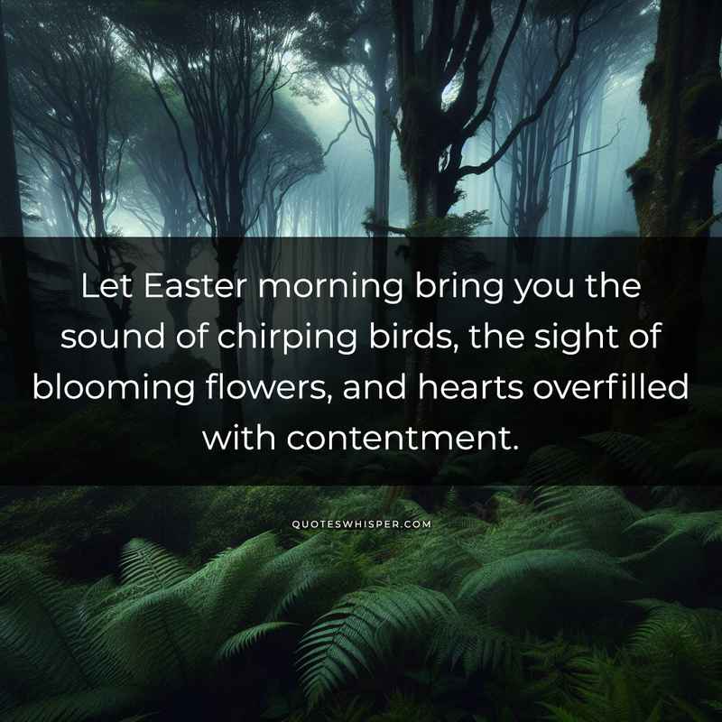 Let Easter morning bring you the sound of chirping birds, the sight of blooming flowers, and hearts overfilled with contentment.