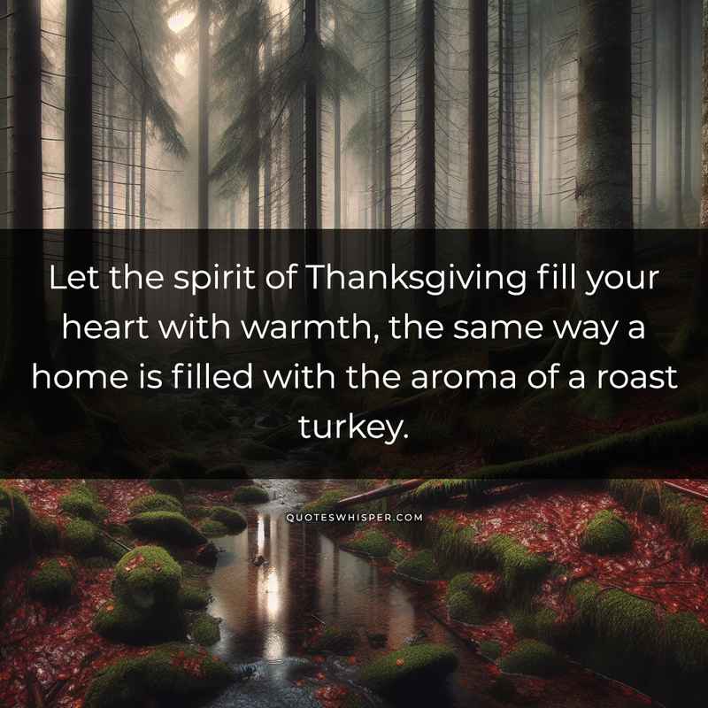 Let the spirit of Thanksgiving fill your heart with warmth, the same way a home is filled with the aroma of a roast turkey.