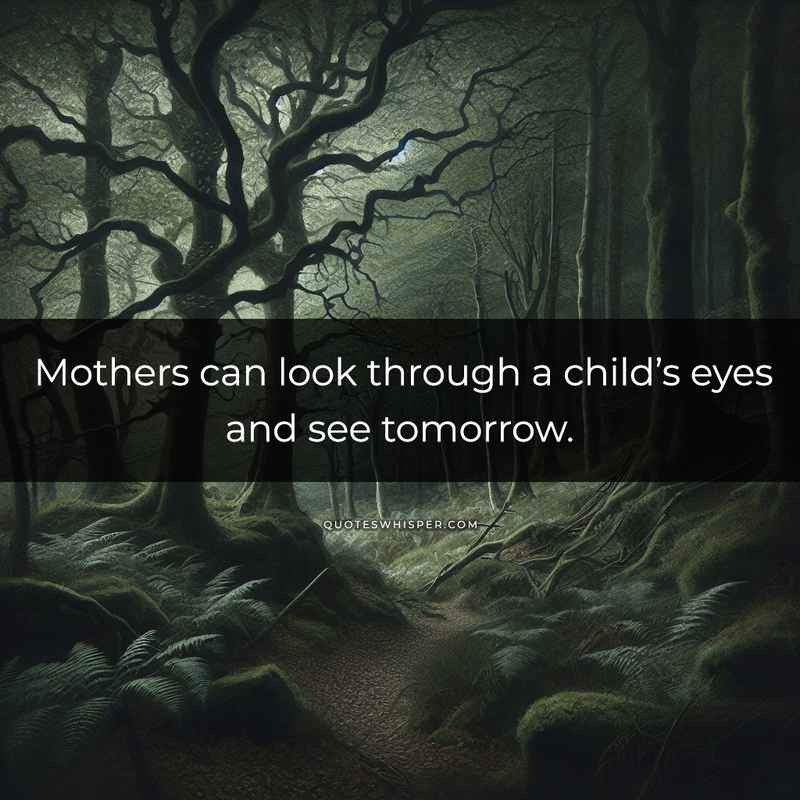 Mothers can look through a child’s eyes and see tomorrow.