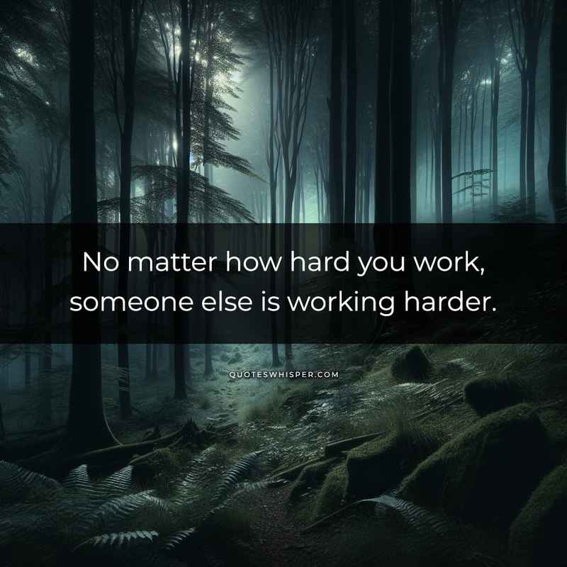 No matter how hard you work, someone else is working harder.