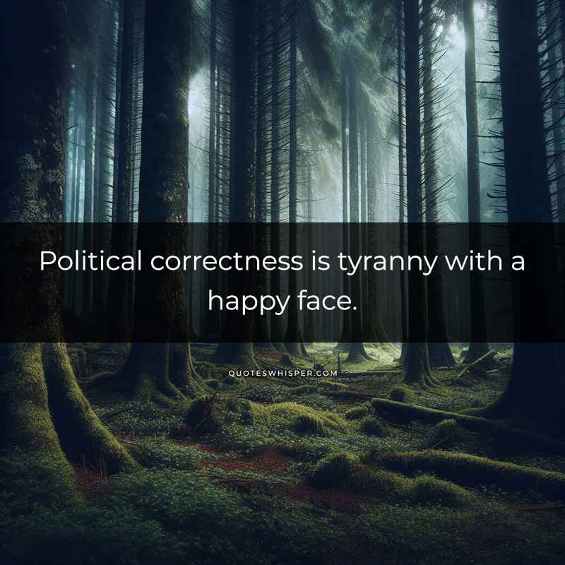 Political correctness is tyranny with a happy face.