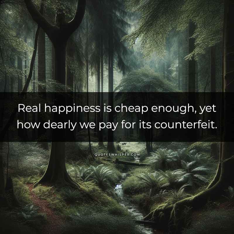 Real happiness is cheap enough, yet how dearly we pay for its counterfeit.